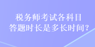 稅務(wù)師考試各科目答題時(shí)長(zhǎng)是多長(zhǎng)時(shí)間？