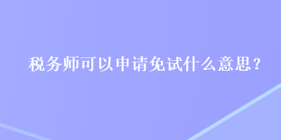 稅務(wù)師可以申請(qǐng)免試什么意思？