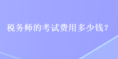 稅務(wù)師的考試費(fèi)用多少錢？