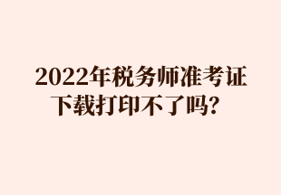 2022年稅務(wù)師準(zhǔn)考證 下載打印不了嗎？