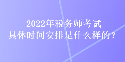 2022年稅務(wù)師考試具體時(shí)間安排是什么樣的？