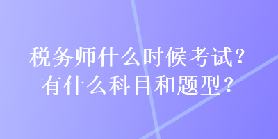 稅務(wù)師什么時(shí)候考試？有什么科目和題型？