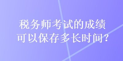 稅務(wù)師考試的成績(jī)可以保存多長(zhǎng)時(shí)間？