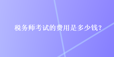 稅務師考試的費用是多少錢？