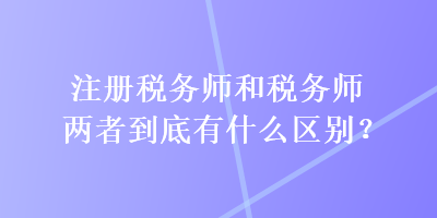 注冊稅務師和稅務師兩者到底有什么區(qū)別？