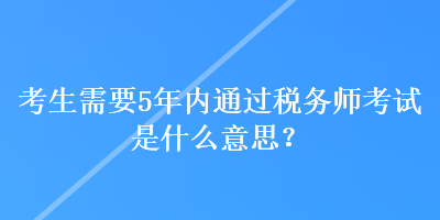 考生需要5年內(nèi)通過稅務(wù)師考試是什么意思？