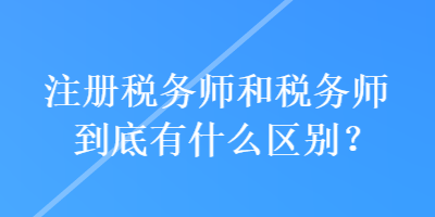 注冊稅務師和稅務師到底有什么區(qū)別？