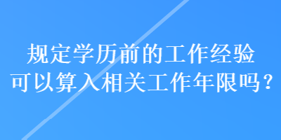 規(guī)定學(xué)歷前的工作經(jīng)驗(yàn)可以算入相關(guān)工作年限嗎？