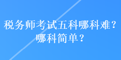 稅務(wù)師考試五科哪科難？哪科簡單？