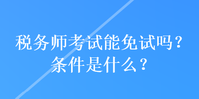 稅務師考試能免試嗎？條件是什么？