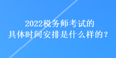 2022稅務(wù)師考試的具體時(shí)間安排是什么樣的？