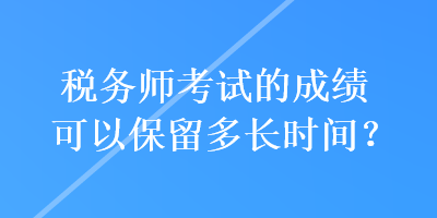 稅務(wù)師考試的成績可以保留多長時間？