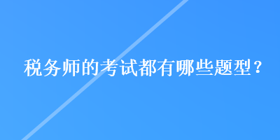 稅務(wù)師的考試都有哪些題型？