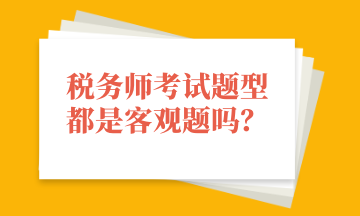 稅務(wù)師考試題型都是客觀題嗎？