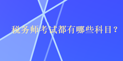 稅務(wù)師考試都有哪些科目？