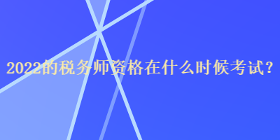 2022的稅務(wù)師資格在什么時候考試？