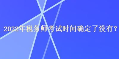 2022年稅務(wù)師考試時(shí)間確定了沒(méi)有？