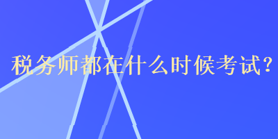 稅務(wù)師都在什么時候考試？