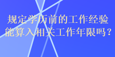 規(guī)定學(xué)歷前的工作經(jīng)驗(yàn)?zāi)芩闳胂嚓P(guān)工作年限嗎？