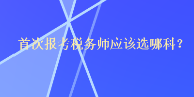 首次報(bào)考稅務(wù)師應(yīng)該選哪科？