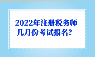 2022年注冊稅務師幾月份考試報名？