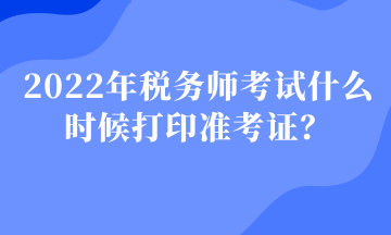 2022年稅務(wù)師考試什么時候打印準考證1