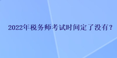 2022年稅務(wù)師考試時(shí)間定了沒(méi)有？