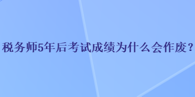 稅務(wù)師5年后考試成績?yōu)槭裁磿鲝U？