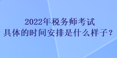 2022年稅務(wù)師考試具體的時間安排是什么樣子？