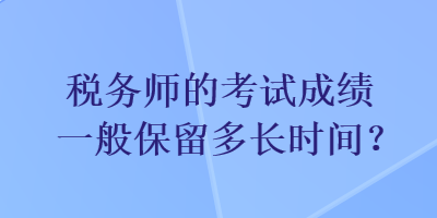 稅務師的考試成績一般保留多長時間？