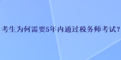 考生為何需要5年內(nèi)通過稅務(wù)師考試？