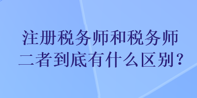 注冊稅務(wù)師和稅務(wù)師二者到底有什么區(qū)別？