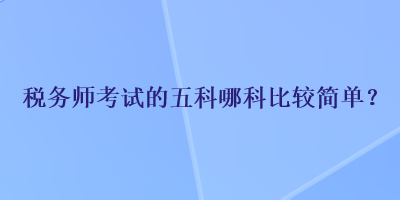 稅務(wù)師考試的五科哪科比較簡(jiǎn)單？