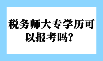 稅務(wù)師大專學(xué)歷可以報考嗎？