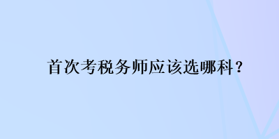 首次考稅務(wù)師應該選哪科？