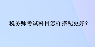 稅務(wù)師考試科目怎樣搭配更好？