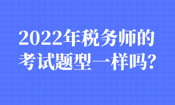 2022年稅務(wù)師的考試題型一樣嗎？