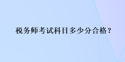 稅務(wù)師考試科目多少分合格？