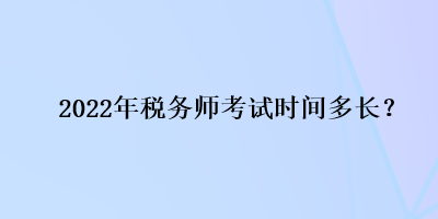 2022年稅務(wù)師考試時(shí)間多長(zhǎng)？