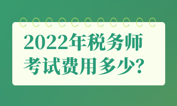 2022年稅務(wù)師 考試費用多少？