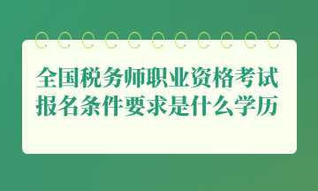 全國稅務(wù)師職業(yè)資格考試報名條件要求是什么學(xué)歷