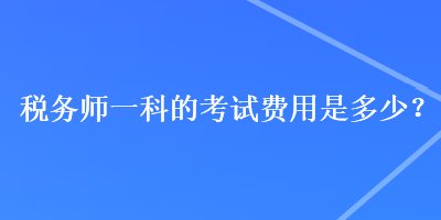 稅務(wù)師一科的考試費(fèi)用是多少？