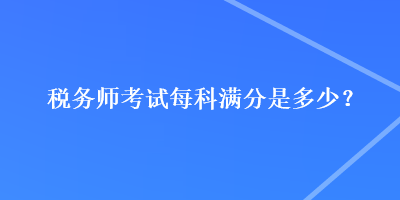 稅務(wù)師考試每科滿分是多少？