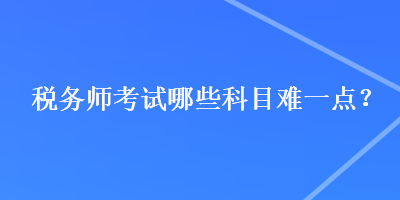 稅務(wù)師考試哪些科目難一點(diǎn)？