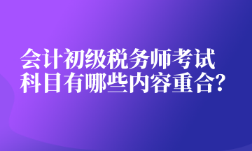 會(huì)計(jì)初級稅務(wù)師考試科目有哪些內(nèi)容重合？