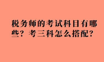 稅務(wù)師的考試科目有哪些？考三科怎么搭配？