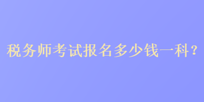 稅務(wù)師考試報名多少錢一科？