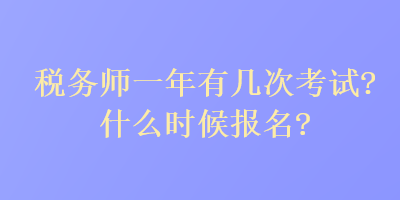 稅務(wù)師一年有幾次考試？什么時候報名？