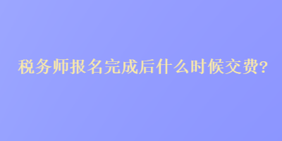 稅務師報名完成后什么時候交費？