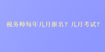 稅務(wù)師每年幾月報(bào)名？幾月考試？